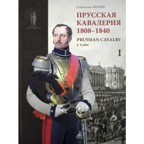 Фонд Русские витязи» Прусская кавалерия. 1808-1840. Prussian Cavalry. Том 1 Люлин Станислав Юрьевич