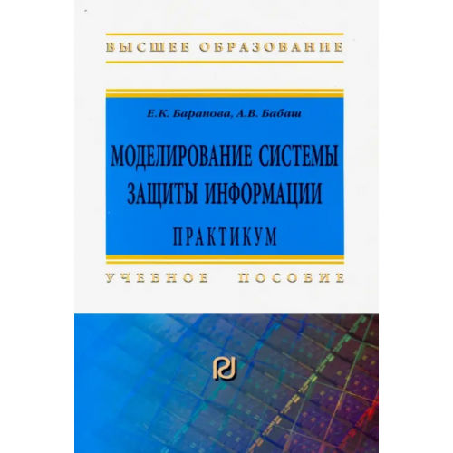 РИОР Моделирование системы защиты информации: Практикум Бабаш Александр Владимирович, Баранова Елена Константиновна