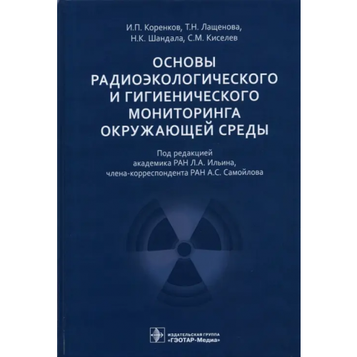 ГЭОТАР-Медиа Основы радиоэкологического и гигиенического мониторинга окружающей среды Коренков Игорь Петрович, Лащенова Татьяна Николаевна, Шандала Наталия Константиновна, Киселев Сергей Михайлович