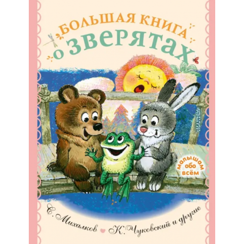 Малыш Большая книга о зверятах. Стихи, сказки, рассказы Михалков Сергей Владимирович, Чуковский Корней Иванович, Маршак Самуил Яковлевич