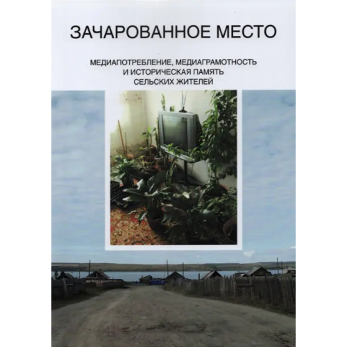 Издательский Дом ВШЭ Зачарованное место. Медиапотребление, медиаграмотность и историческая память сельских жителей Качкаева А. Г., Новикова Анна Алексеевна, Кирия Илья Вадимович