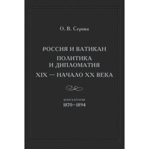 Языки славянских культур Россия и Ватикан. Политика и дипломатия. XIX - начало XX в. Книга 2. 1870-1894 Серова Ольга Васильевна