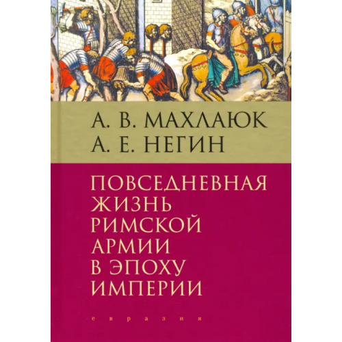 Евразия Повседневная жизнь римской армии в эпоху Империи. Монография Махлаюк Александр Валентинович, Негин Андрей Евгеньевич