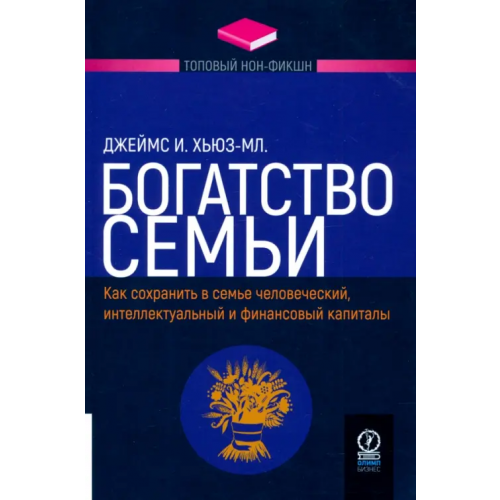 Олимп-Бизнес Богатство семьи. Как сохранить в семье человеческий, интеллектуальный и финансовый капиталы Хьюз-мл. Джеймс И