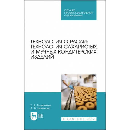 Лань Технология отрасли: технология сахаристых и мучных кондитерских изделий. Учебное пособие для СПО Толмачева Татьяна Анатольевна, Новикова Алла Владимировна