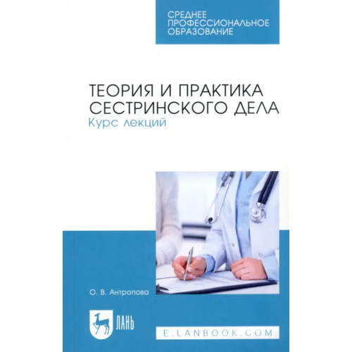 Лань Теория и практика сестринского дела. Курс лекций. Учебное пособие для СПО Антропова Ольга Валерьевна
