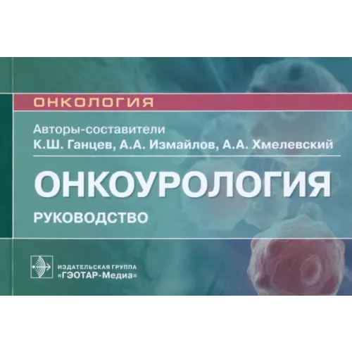 ГЭОТАР-Медиа Онкоурология. Руководство Хмелевский Андрей Анатольевич, Ганцев Камиль Шамилевич, Измайлов Адель Альбертович