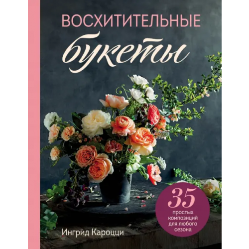 Бомбора Восхитительные букеты. 35 простых композиций для любого сезона Кароцци Ингрид