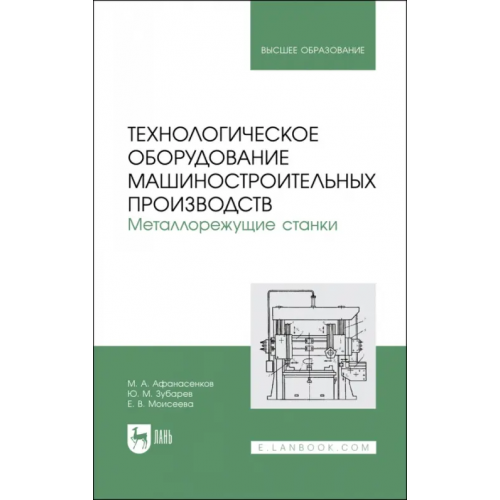 Лань Технологическое оборудование машиностроительных производств. Металлорежущие станки. Учебник Моисеева Елена Владимировна, Зубарев Юрий Михайлович, Афанасенков Михаил Алексеевич