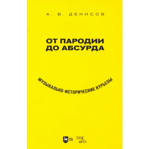 Планета Музыки От пародии до абсурда. Музыкально-исторические курьезы Денисов Андрей Владимирович