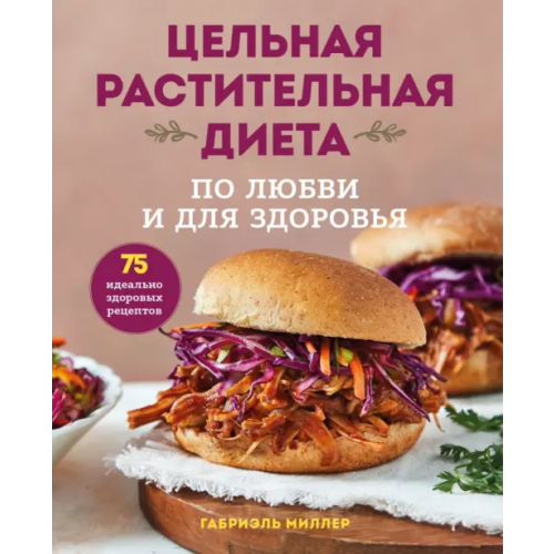 ХлебСоль Цельная растительная диета. По любви и для здоровья. 75 идеально здоровых рецептов Миллер Габриэль