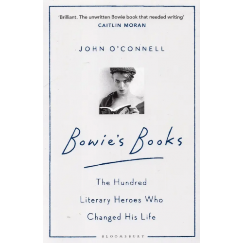 Bloomsbury Bowie's Books. The Hundred Literary Heroes Who Changed His Life O`Connell John