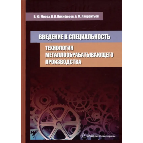 Инфра-Инженерия Технология металлообрабатывающего производства. Введение в специальность. Учебное пособие Мороз Владимир Юрьевич, Никифоров Николай Иванович, Лаврентьев Александр Михайлович