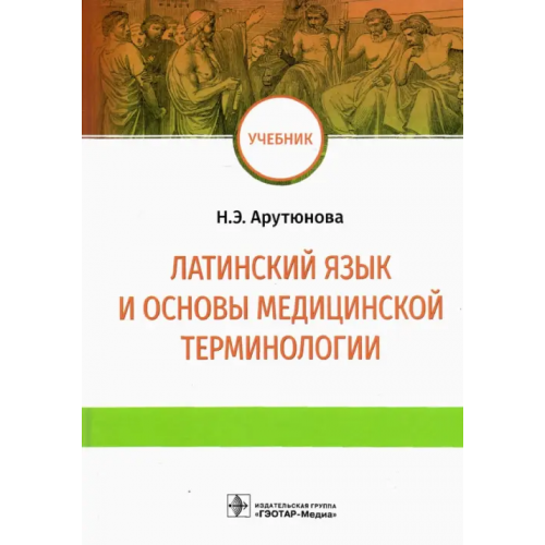 ГЭОТАР-Медиа Латинский язык и основы медицинской терминологии. Учебник Арутюнова Нина Эдуардовна