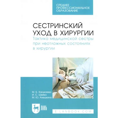 Лань Сестринский уход в хирургии. Тактика медицинской сестры при неотложных состояниях в хирургии Алешкина Мария Юрьевна, Ханукаева Мария Борисовна, Шейко Ирина Сергеевна