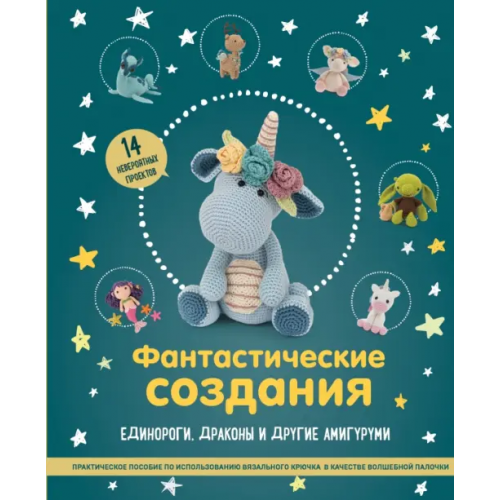 Эксмо Фантастические создания. Единороги, драконы и другие амигуруми. Практическое пособие