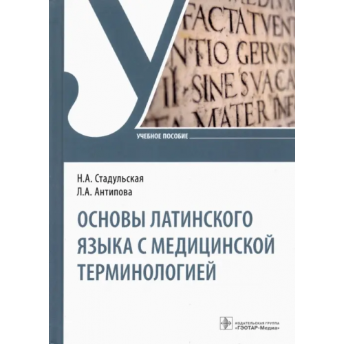 ГЭОТАР-Медиа Основы латинского языка с медицинской терминологией. Учебное пособие Стадульская Наталья Александровна, Антипова Людмила Александровна