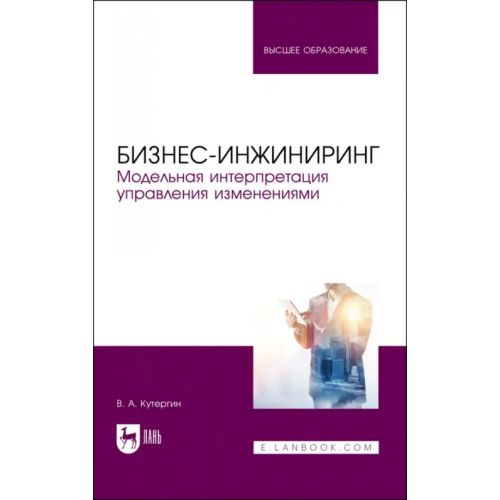 Лань Бизнес-инжиниринг. Модельная интерпретация управления изменениями. Учебное пособие Кутергин Владимир Алексеевич