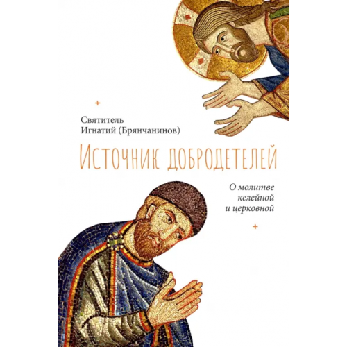 Сретенский ставропигиальный мужской монастырь Источник добродетелей. О молитве келейной и церковной Святитель Игнатий (Брянчанинов)