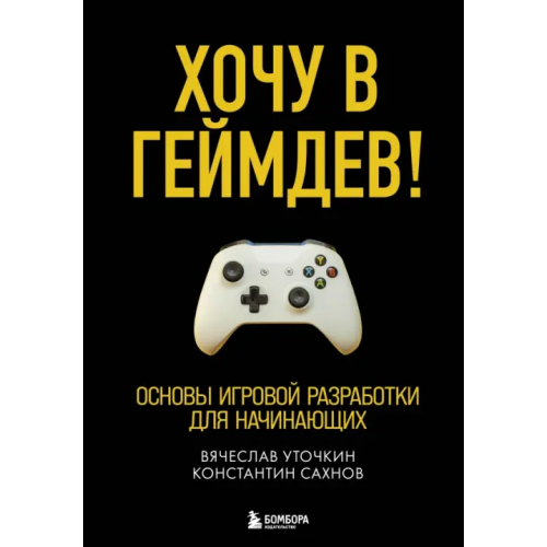 Бомбора Хочу в геймдев! Основы игровой разработки для начинающих Уточкин Вячеслав Николаевич, Сахнов Константин Сергеевич