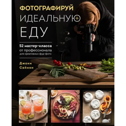 ХлебСоль Фотографируй идеальную еду. 52 мастер-класса от профессионала для креативных фуд-фото Саймон Джони