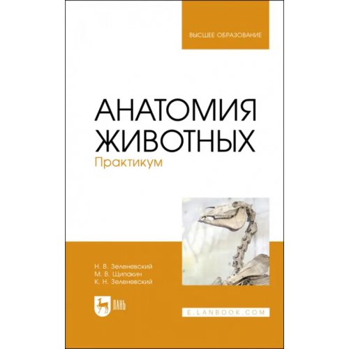 Лань Анатомия животных.Практикум.Учебное пособие для вузов Зеленевский Николай Вячеславович, Зеленевский Константин Николаевич, Щипакин Михаил Валентинович