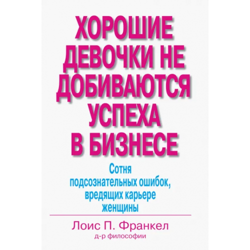 Вильямс Хорошие девочки не добиваются успеха в бизнесе. Сотня подсознательных ошибок, вредящих карьере Франкел Лоис П
