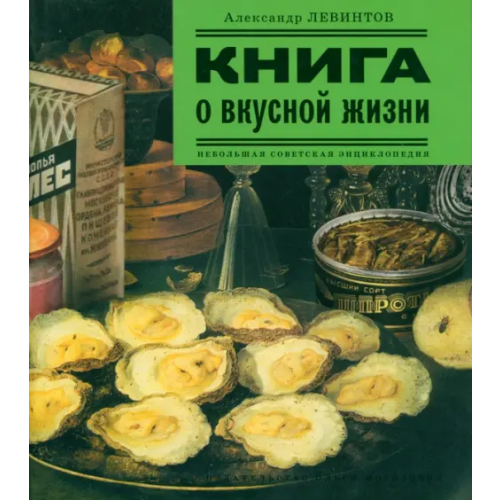 Издательство Ольги Морозовой Книга о вкусной жизни. Небольшая советская энциклопедия Левинтов Александр