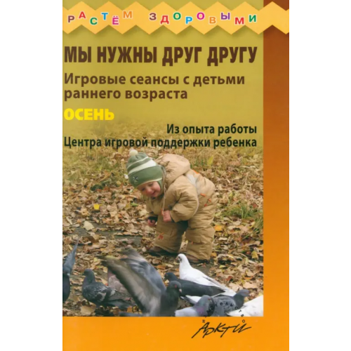 Аркти Мы нужны друг другу. Игровые сеансы с детьми раннего возраста. Осень Князева Наталья Сергеевна, Волкова Ольга Григорьевна, Ожерельева Эльвира Вадимовна