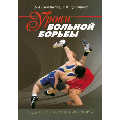 Советский спорт Уроки вольной борьбы. Поурочные планы тренировочных занятий 1-го года обучения Подливаев Борис Анатольевич, Григорьев Александр Владимирович