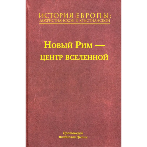 Сретенский ставропигиальный мужской монастырь История Европы. Дохристианской и христианской. Том 7. Новый Рим – центр вселенной Протоиерей Владислав Цыпин