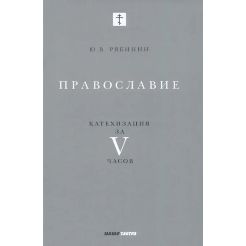 Наше Завтра Православие. Катехизация за V часов Рябинин Юрий Валерьевич