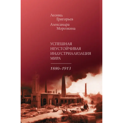 Нестор-История Успешная неустойчивая индустриализация мира. 1880-1913 Григорьев Леонид Маркович, Морозкина Александра Константиновна