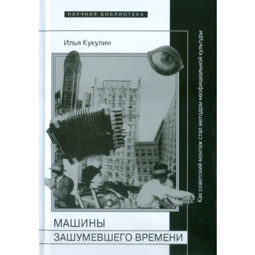 Новое литературное обозрение Машины зашумевшего времени. Как советский монтаж стал методом неофициальной культуры Кукулин Илья Владимирович