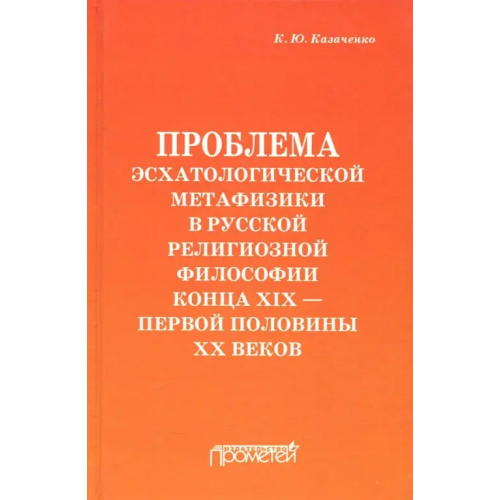 Прометей Проблема эсхатологической метафизики в русской религиозной философии конца XIX-первой половины XX в Казаченко Константин Юрьевич