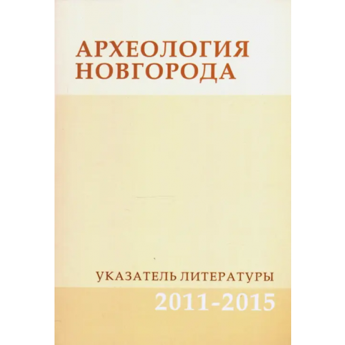 Институт археологии РАН Археология Новгорода. Указатель литературы. 2011-2015. Дополнения к указателям за 1917-2010 гг