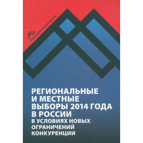 Фонд Либеральная миссия» Региональные и местные выборы 2014 года в России в условиях новых ограничений конкуренции Любарев Аркадий Ефимович, Кынев Александр Владимирович, Максимов Андрей Николаевич