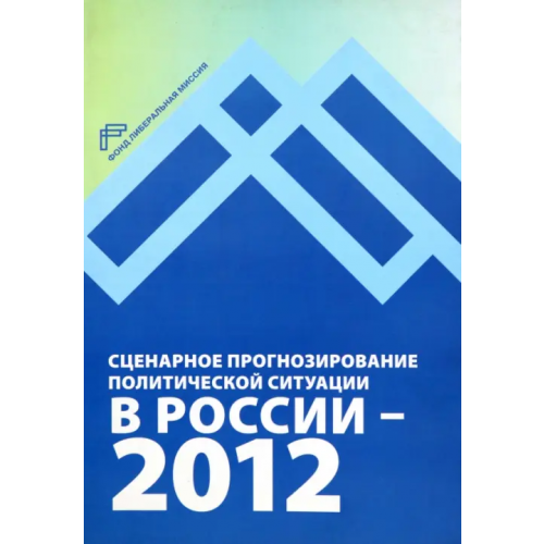 Фонд Либеральная миссия» Сценарное прогнозирование политической ситуации в России — 2012 Благовещенский Юрий Николаевич, Кречетова Мария Юрьевна, Сатаров Георгий Александрович