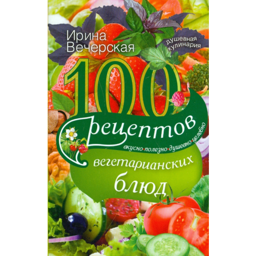 Центрполиграф 100 рецептов вегетарианских блюд. Вкусно, полезно, душевно, целебно Вечерская Ирина