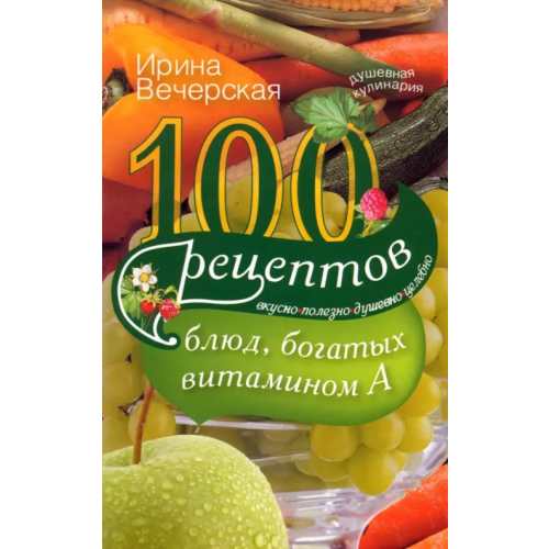 Центрполиграф 100 рецептов богатых витамином А. Вкусно, полезно, душевно, целебно Вечерская Ирина