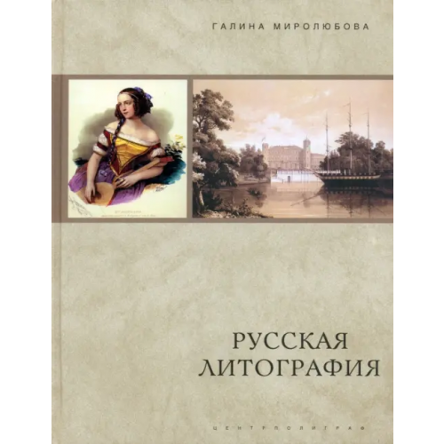 Центрполиграф Русская литография. 1810-е-1890-е годы: Очерки истории, мастера, печатные центры, издательства Миролюбова Галина Алексеевна