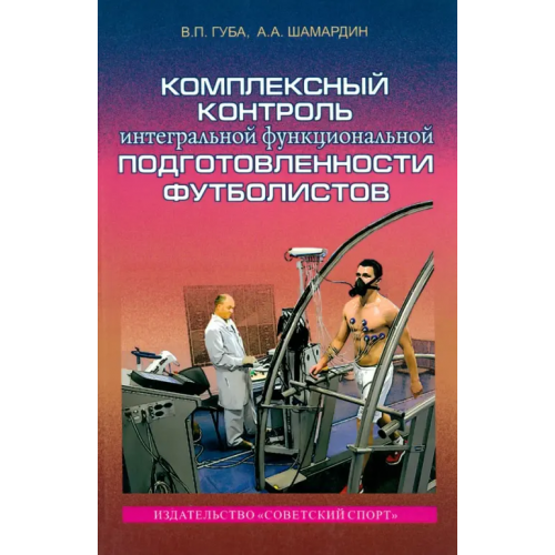 Советский спорт Комплексный контроль интегральной функциональной подготовленности футболистов. Монография Губа Владимир Петрович, Шамардин Александр Александрович