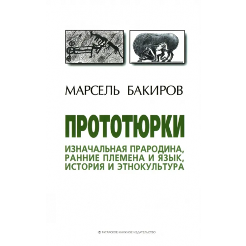 Татарское книжное Издательство Прототюрки. Изначальная прародина, ранние племена и язык, история и этнокультура. Монография Бакиров Марсель Хаернасович