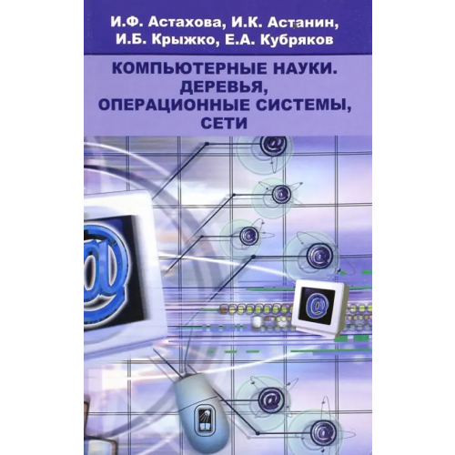Физматлит Компьютерные науки. Деревья, операционные системы, сети Астахова Ирина Федоровна, Астанин Иван Константинович, Крыжко Игорь Борисович, Кубряков Евгений Анатольевич