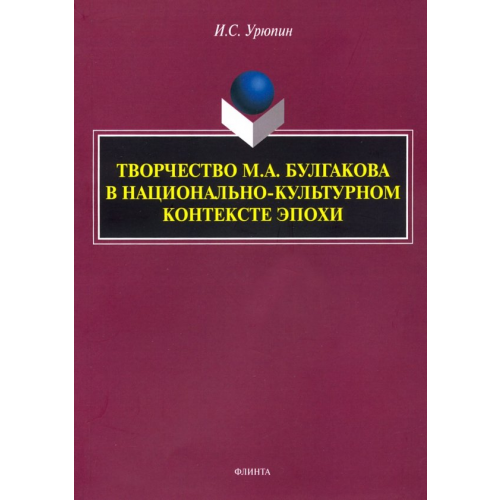 Флинта Творчество М.А. Булгакова в национально-культурном контексте эпохи. Монография Урюпин Игорь Сергеевич
