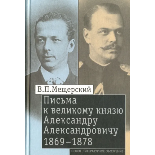 Новое литературное обозрение Письма к великому князю Александру Александровичу, 1869-1878 Мещерский Владимир Петрович