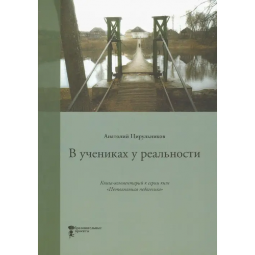 Образовательные проекты В учениках у реальности. Книга-комментарий к серии книг "Неопознанная педагогика" Цирульников Анатолий Маркович