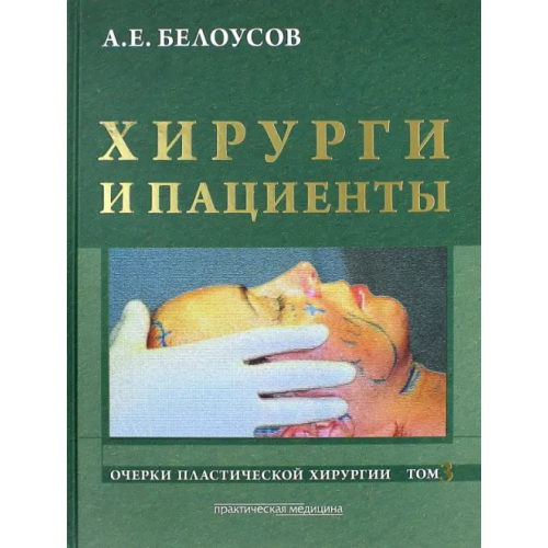 Практическая медицина Очерки пластической хирургии. Том 3. Хирурги и пациенты Белоусов Анатолий Егорович