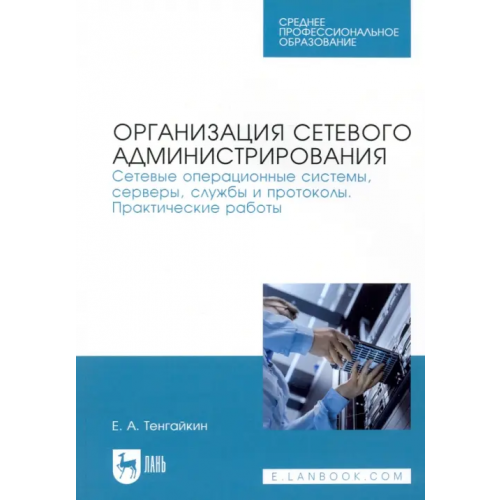 Лань Организация сетевого администрирования. Сетевые операционные системы, серверы, службы и протоколы Тенгайкин Евгений Александрович