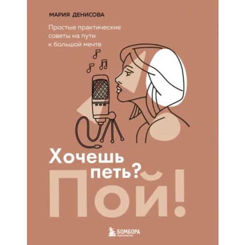 Бомбора Хочешь петь? Пой! Простые практические советы на пути к большой мечте Денисова Мария Михайловна